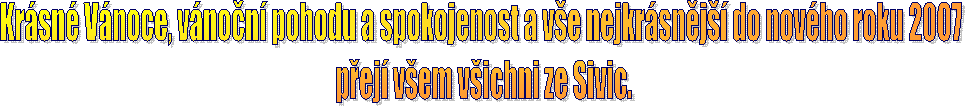 Krsn Vnoce, vnon pohodu a spokojenost a ve nejkrsnj do novho roku 2007 
pej vem vichni ze Sivic.
